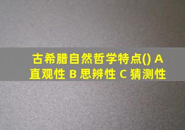 古希腊自然哲学特点() A 直观性 B 思辨性 C 猜测性